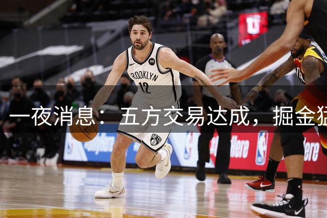 一夜消息：五方交易达成，掘金猛追德罗赞，东契奇展现领袖气质