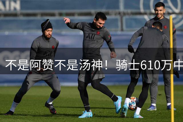 不是阿赞不是汤神！骑士610万中产淘宝西甲MVP，哈登36岁冲冠窗口被锋线卡死