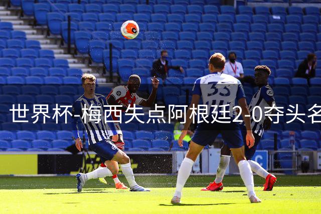 世界杯-梅西失点阿根廷2-0夺头名 携手波兰出线