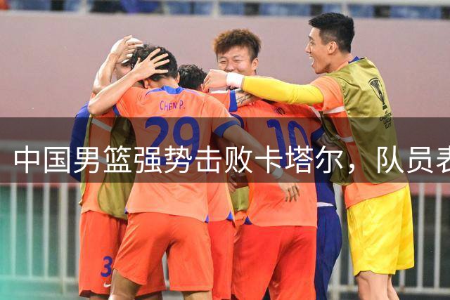 中国男篮强势击败卡塔尔，队员表现分层明显