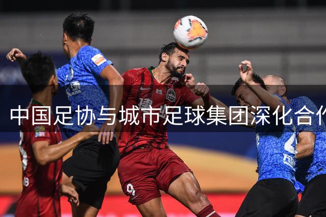 中国足协与城市足球集团深化合作 共谋青少年球员国际培养新路径