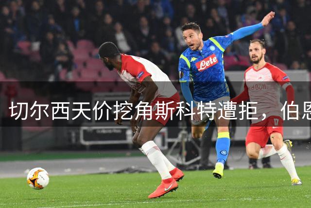 切尔西天价挖角斯科特遭拒，伯恩茅斯坚定留人