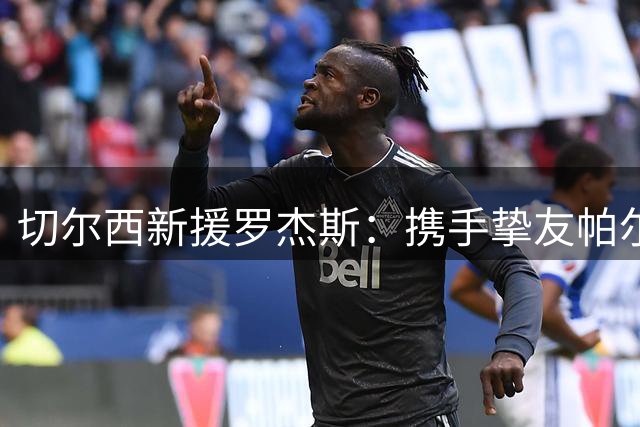 切尔西新援罗杰斯：携手挚友帕尔默，期待伦敦新征程