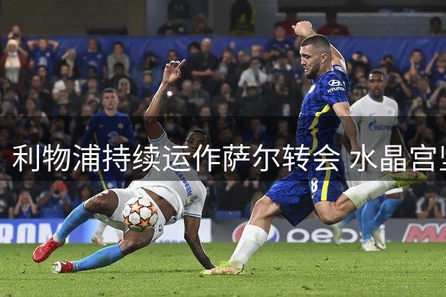 利物浦持续运作萨尔转会 水晶宫坚持高价不放人