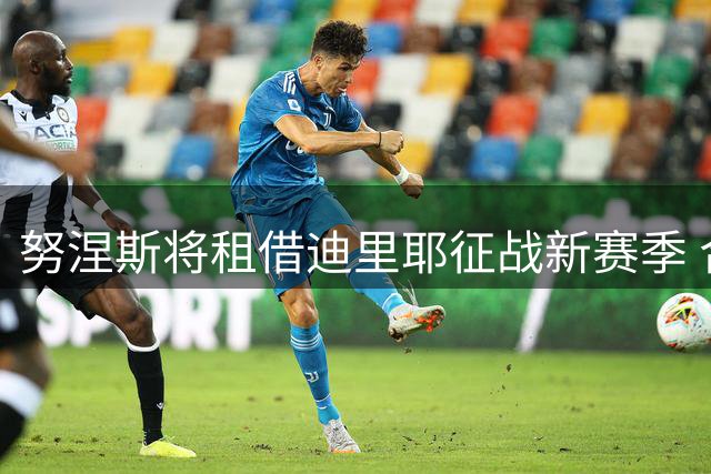 努涅斯将租借迪里耶征战新赛季 合约不含买断选项