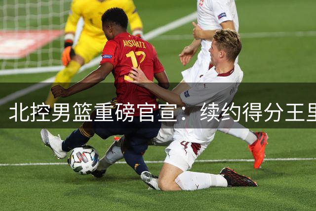 北控男篮重磅官宣：续约得分王里勒+引进NBA级内线贾尔斯