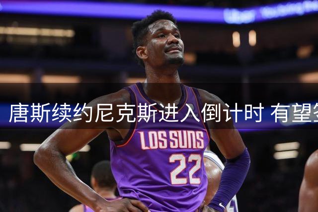 唐斯续约尼克斯进入倒计时 有望签下4年2.7亿超级顶薪