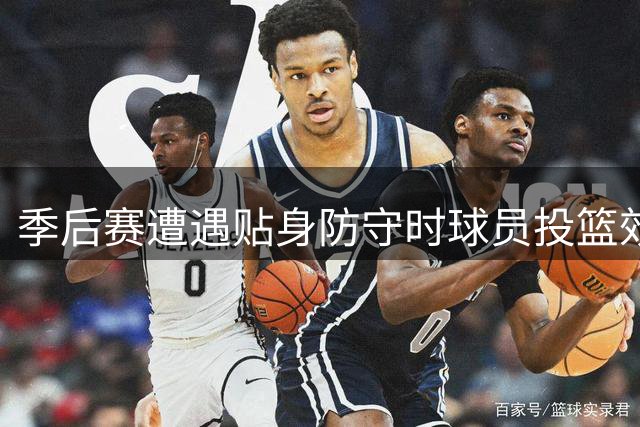 季后赛遭遇贴身防守时球员投篮效率排名出炉