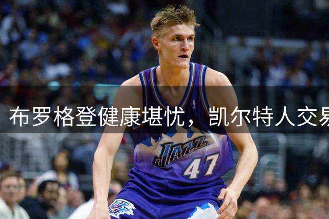 布罗格登健康堪忧，凯尔特人交易恐生变