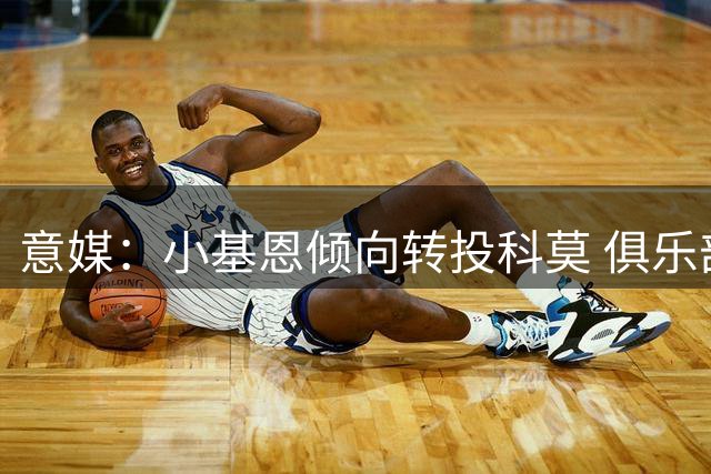 意媒：小基恩倾向转投科莫 俱乐部即将二次报价