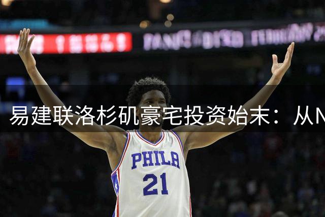 易建联洛杉矶豪宅投资始末：从NBA签约到山火后的地皮价值
