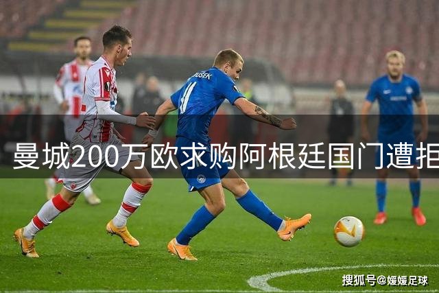 曼城200万欧求购阿根廷国门遭拒 马赛坚持350万欧心理价位