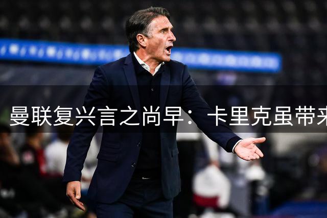 曼联复兴言之尚早：卡里克虽带来稳定，但新赛季才是试金石