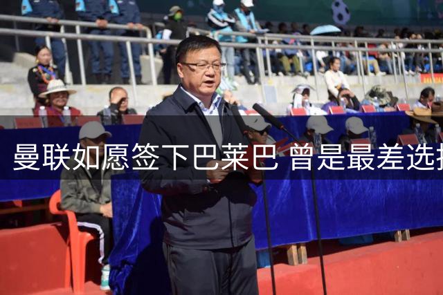 曼联如愿签下巴莱巴 曾是最差选择如今期待重生
