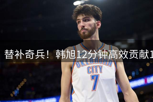 替补奇兵！韩旭12分钟高效贡献10分 三分球4投2中
