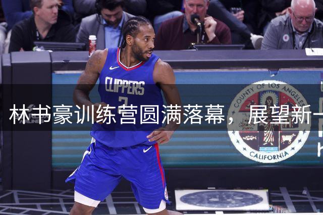 林书豪训练营圆满落幕，展望新一代篮球力量崛起