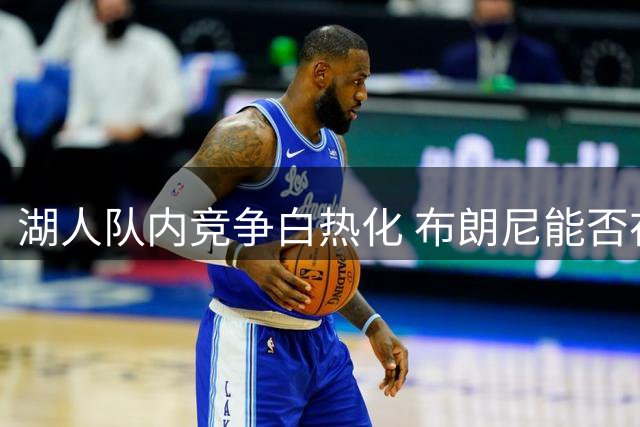 湖人队内竞争白热化 布朗尼能否在巨星离队后站稳脚跟？