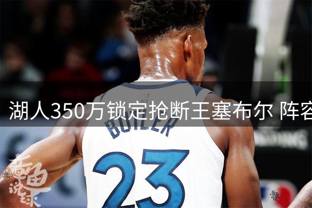 湖人350万锁定抢断王塞布尔 阵容超员引发交易猜想