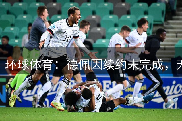 环球体育：德佩因续约未完成，无缘随科林蒂安出征解放者杯