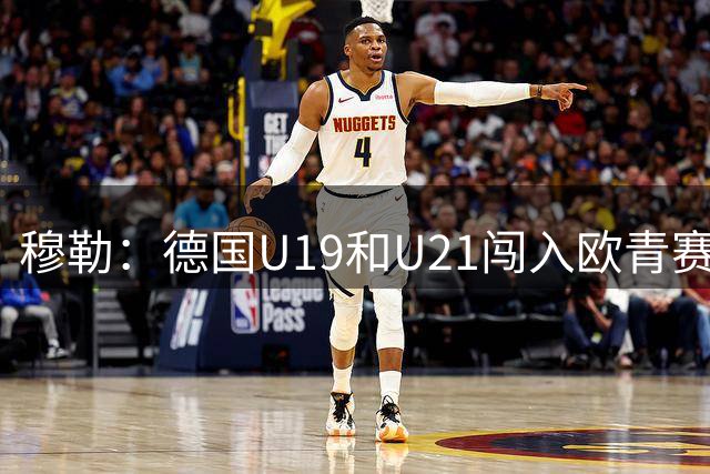 穆勒：德国U19和U21闯入欧青赛决赛并不能代表现实