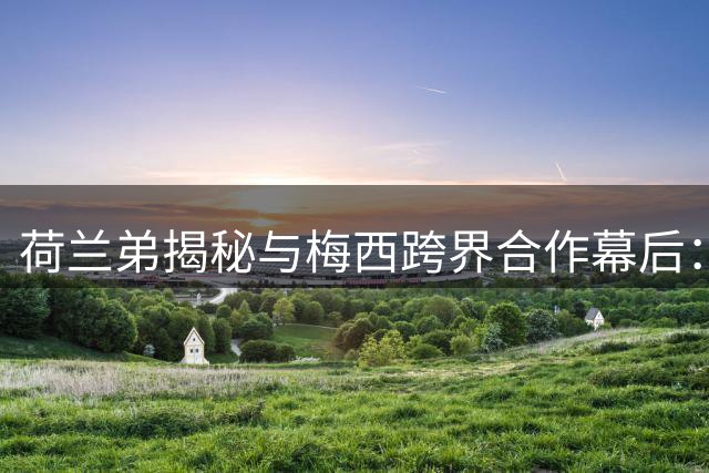 荷兰弟揭秘与梅西跨界合作幕后：足球巨星突破自我加盟漫威宇宙