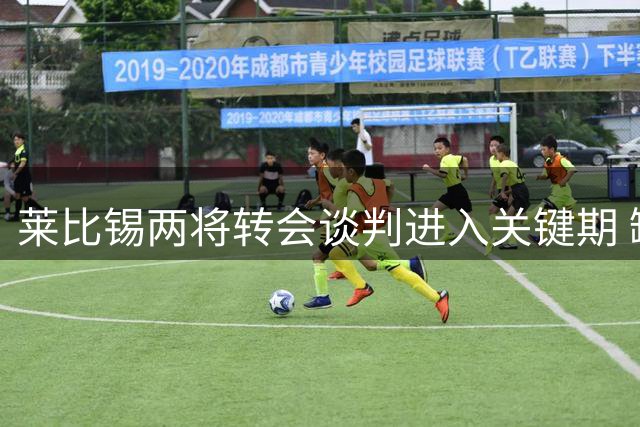 莱比锡两将转会谈判进入关键期 缺席热身赛避风险