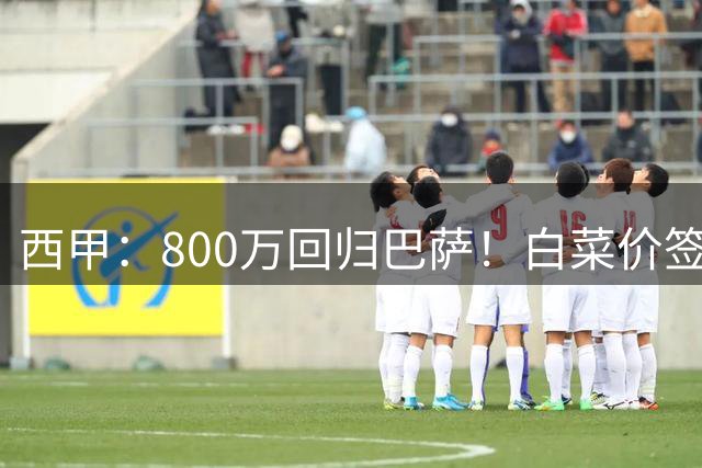 西甲：800万回归巴萨！白菜价签约坎塞洛