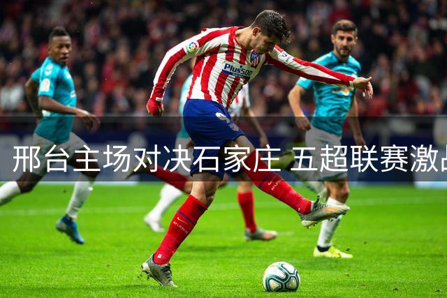 邢台主场对决石家庄 五超联赛激战即将上演