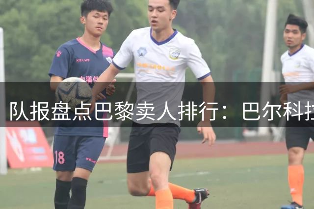 队报盘点巴黎卖人排行：巴尔科拉1.45亿欧居首，今夏4笔转会在榜