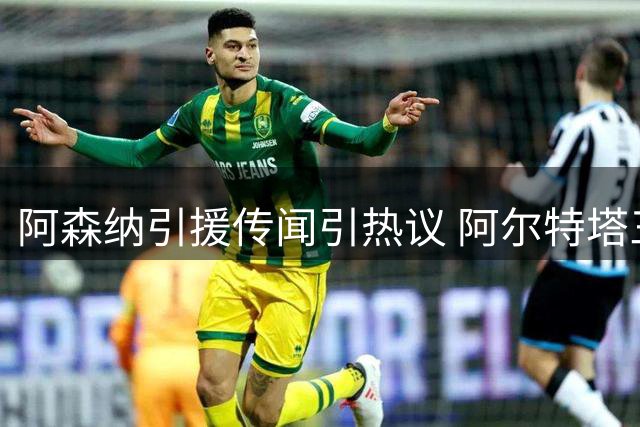 阿森纳引援传闻引热议 阿尔特塔三缄其口显谨慎