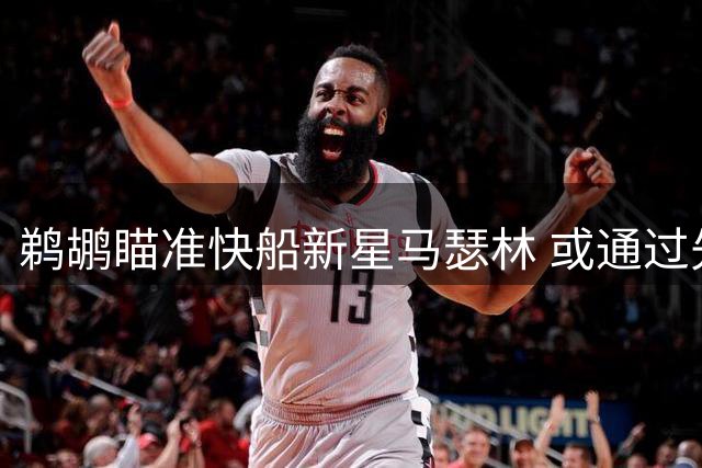 鹈鹕瞄准快船新星马瑟林 或通过先签后换突破薪资困局