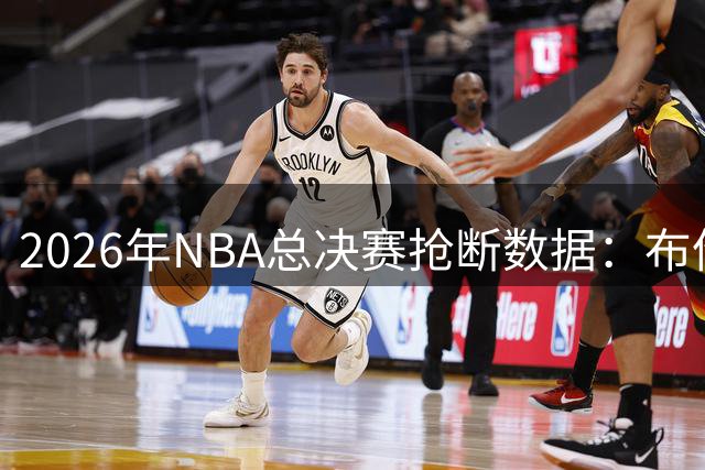 2026年NBA总决赛抢断数据：布伦森领跑群雄