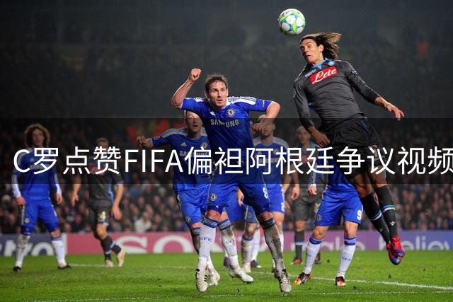 C罗点赞FIFA偏袒阿根廷争议视频 世界杯公平性再遭质疑
