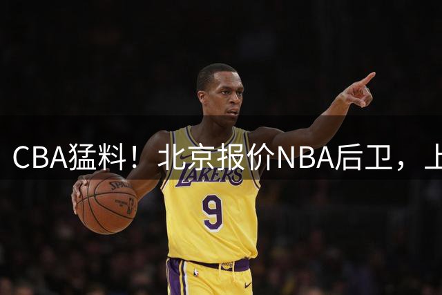 CBA猛料！北京报价NBA后卫，上海男篮有意麦基，北控欲留下王少杰