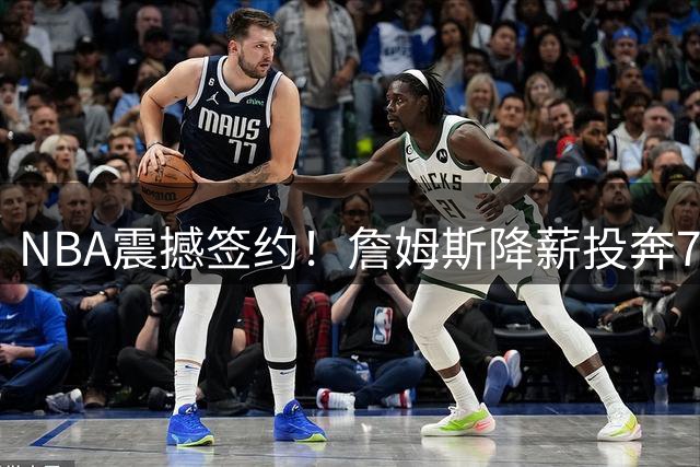 NBA震撼签约！詹姆斯降薪投奔76人联手恩比德 费城豪阵直指奥布莱恩杯
